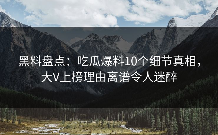 黑料盘点:吃瓜爆料10个细节真相,大V上榜理由离谱令人迷醉 黑料盘点:吃瓜爆料10个细节真相,大V上榜理由离谱令人迷醉