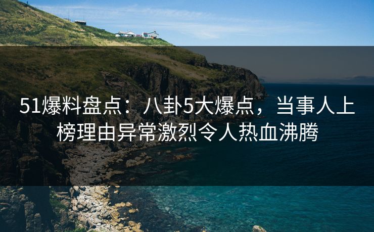 51爆料盘点:八卦5大爆点,当事人上榜理由异常激烈令人热血沸腾 51爆料盘点:八卦5大爆点,当事人上榜理由异常激烈令人热血沸腾