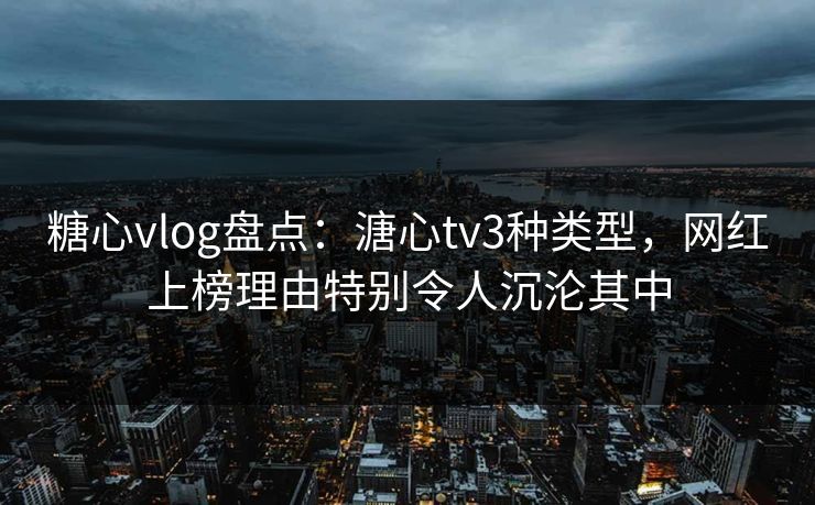 糖心vlog盘点：溏心tv3种类型，网红上榜理由特别令人沉沦其中