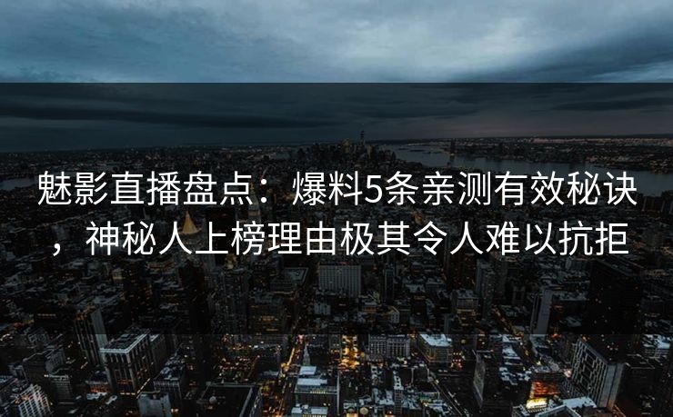 魅影直播盘点：爆料5条亲测有效秘诀，神秘人上榜理由极其令人难以抗拒