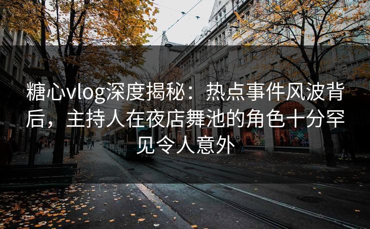 糖心vlog深度揭秘:热点事件风波背后,主持人在夜店舞池的角色十分罕见令人意外 糖心vlog深度揭秘:热点事件风波背后,主持人在夜店舞池的角色十分罕见令人意外