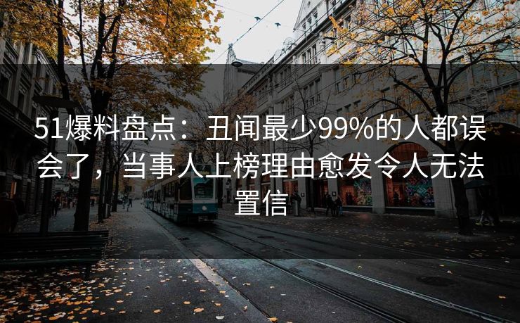 51爆料盘点：丑闻最少99%的人都误会了，当事人上榜理由愈发令人无法置信