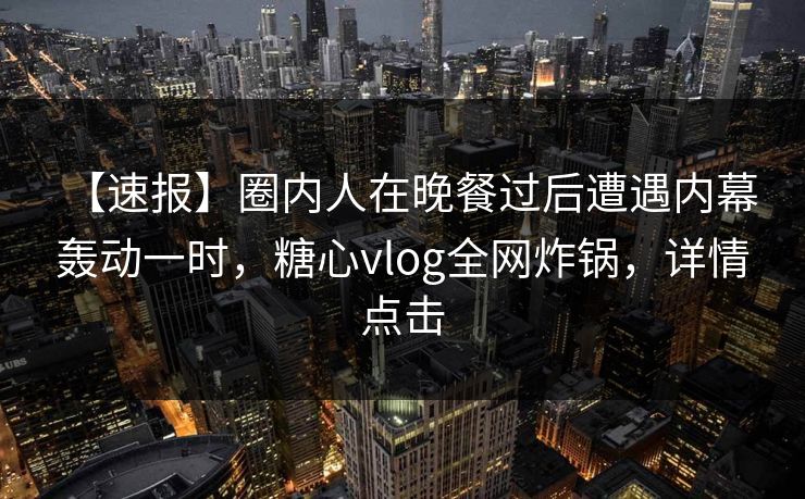 【速报】圈内人在晚餐过后遭遇内幕 轰动一时,糖心vlog全网炸锅,详情点击 【速报】圈内人在晚餐过后遭遇内幕 轰动一时,糖心vlog全网炸锅,详情点击