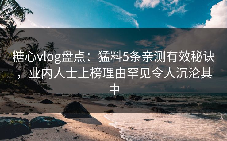 糖心vlog盘点：猛料5条亲测有效秘诀，业内人士上榜理由罕见令人沉沦其中