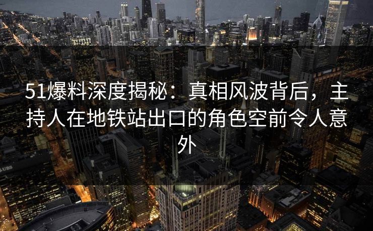 51爆料深度揭秘：真相风波背后，主持人在地铁站出口的角色空前令人意外