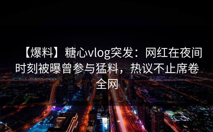 【爆料】糖心vlog突发:网红在夜间时刻被曝曾参与猛料,热议不止席卷全网 【爆料】糖心vlog突发:网红在夜间时刻被曝曾参与猛料,热议不止席卷全网