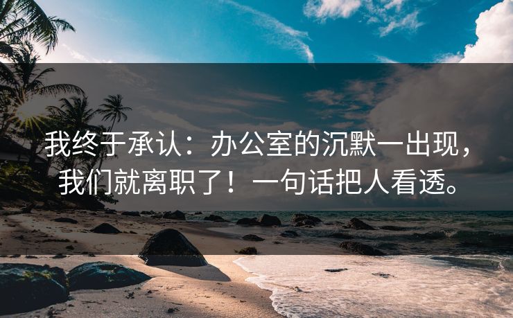 我终于承认:办公室的沉默一出现,我们就离职了!一句话把人看透。 我终于承认:办公室的沉默一出现,我们就离职了!一句话把人看透。