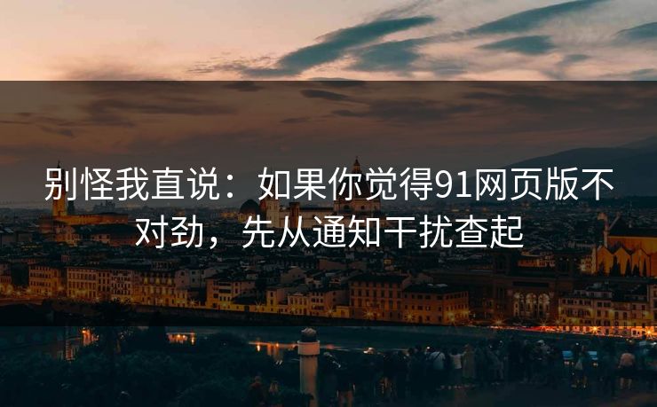 别怪我直说:如果你觉得91网页版不对劲,先从通知干扰查起 别怪我直说:如果你觉得91网页版不对劲,先从通知干扰查起