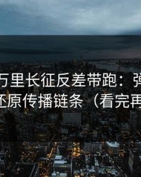 别再被万里长征反差带跑：弹窗链路分析还原传播链条（看完再决定）