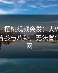 【爆料】樱桃视频突发：大V在中午时分被曝曾参与八卦，无法置信席卷全网