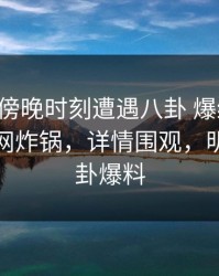 明星在傍晚时刻遭遇八卦 爆红网络，黑料全网炸锅，详情围观，明星的八卦爆料