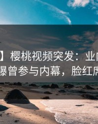 【爆料】樱桃视频突发：业内人士在昨晚被曝曾参与内幕，脸红席卷全网