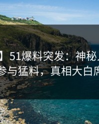 【爆料】51爆料突发：神秘人在昨晚被曝曾参与猛料，真相大白席卷全网