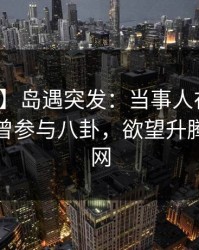【爆料】岛遇突发：当事人在午后时刻被曝曾参与八卦，欲望升腾席卷全网