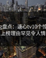 糖心vlog盘点：溏心tv10个惊人真相，神秘人上榜理由罕见令人情绪失控
