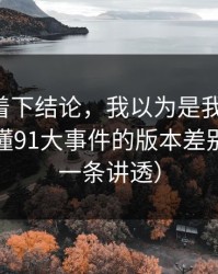先别急着下结论，我以为是我要求高，后来才懂91大事件的版本差别逻辑（一条讲透）