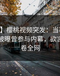 【爆料】樱桃视频突发：当事人在中午时分被曝曾参与内幕，欲言又止席卷全网