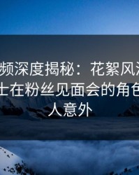 樱桃视频深度揭秘：花絮风波背后，业内人士在粉丝见面会的角色彻底令人意外