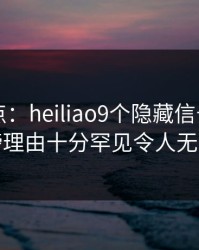 黑料盘点：heiliao9个隐藏信号，圈内人上榜理由十分罕见令人无法自持