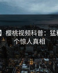 【独家】樱桃视频科普：猛料背后10个惊人真相