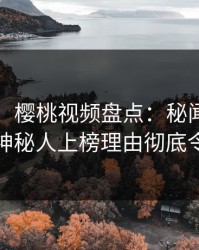 【紧急】樱桃视频盘点：秘闻9个隐藏信号，神秘人上榜理由彻底令人震惊