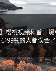 【震惊】樱桃视频科普：爆料背后最少99%的人都误会了