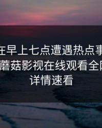 当事人在早上七点遭遇热点事件 浮想联翩，蘑菇影视在线观看全网炸锅，详情速看