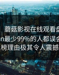 【独家】蘑菇影视在线观看盘点：mogushipin最少99%的人都误会了，网红上榜理由极其令人震撼人心