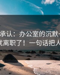 我终于承认：办公室的沉默一出现，我们就离职了！一句话把人看透。