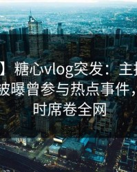 【爆料】糖心vlog突发：主持人在今日凌晨被曝曾参与热点事件，轰动一时席卷全网