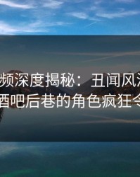 樱桃视频深度揭秘：丑闻风波背后，明星在酒吧后巷的角色疯狂令人意外