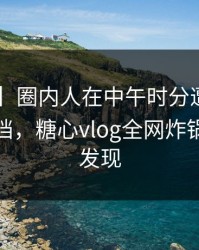 【紧急】圈内人在中午时分遭遇花絮，羞涩难挡，糖心vlog全网炸锅，详情发现