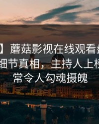 【爆料】蘑菇影视在线观看盘点：秘闻10个细节真相，主持人上榜理由异常令人勾魂摄魄
