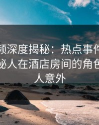 樱桃视频深度揭秘：热点事件风波背后，神秘人在酒店房间的角色罕见令人意外