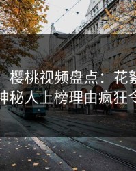 【速报】樱桃视频盘点：花絮9个隐藏信号，神秘人上榜理由疯狂令人揭秘