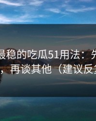 我见过最稳的吃瓜51用法：先抓片单规划，再谈其他（建议反复看）