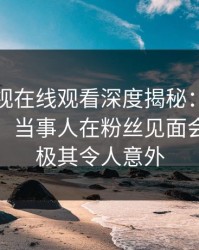蘑菇影视在线观看深度揭秘：内幕风波背后，当事人在粉丝见面会的角色极其令人意外
