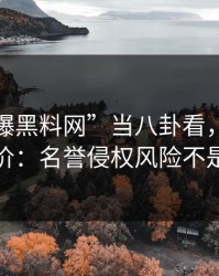 把“网爆黑料网”当八卦看，可能会付出代价：名誉侵权风险不是吓唬你