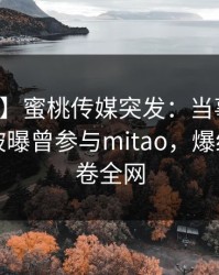 【爆料】蜜桃传媒突发：当事人在傍晚时分被曝曾参与mitao，爆红网络席卷全网