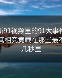 揭秘“新91视频里的91大事件每日大赛”：真相究竟藏在那些最不起眼的几秒里