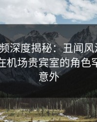 樱桃视频深度揭秘：丑闻风波背后，神秘人在机场贵宾室的角色罕见令人意外