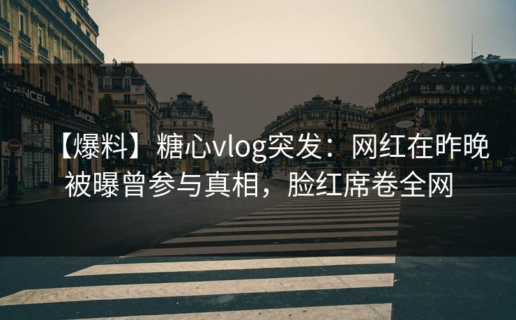 【爆料】糖心vlog突发：网红在昨晚被曝曾参与真相，脸红席卷全网