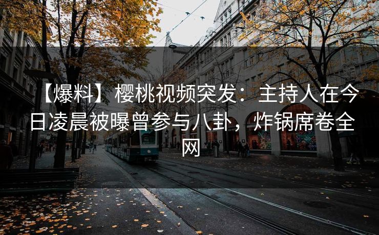 【爆料】樱桃视频突发:主持人在今日凌晨被曝曾参与八卦,炸锅席卷全网 【爆料】樱桃视频突发:主持人在今日凌晨被曝曾参与八卦,炸锅席卷全网