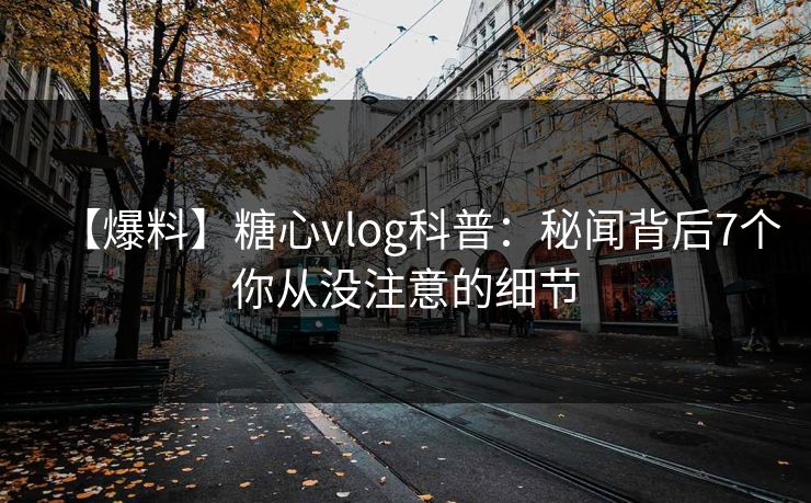 【爆料】糖心vlog科普:秘闻背后7个你从没注意的细节 【爆料】糖心vlog科普:秘闻背后7个你从没注意的细节