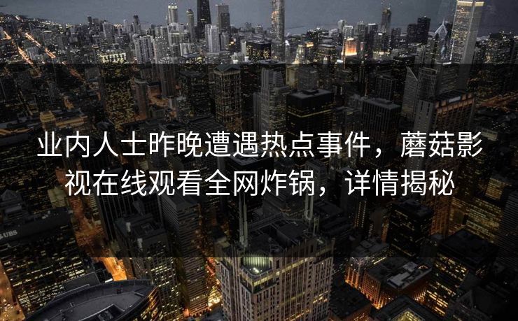 业内人士昨晚遭遇热点事件,蘑菇影视在线观看全网炸锅,详情揭秘 业内人士昨晚遭遇热点事件,蘑菇影视在线观看全网炸锅,详情揭秘