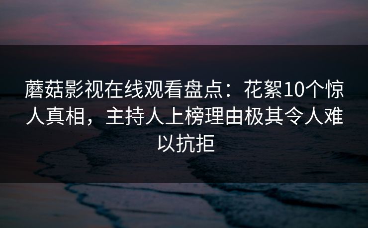 蘑菇影视在线观看盘点：花絮10个惊人真相，主持人上榜理由极其令人难以抗拒