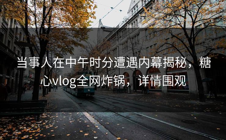 当事人在中午时分遭遇内幕揭秘,糖心vlog全网炸锅,详情围观 当事人在中午时分遭遇内幕揭秘,糖心vlog全网炸锅,详情围观