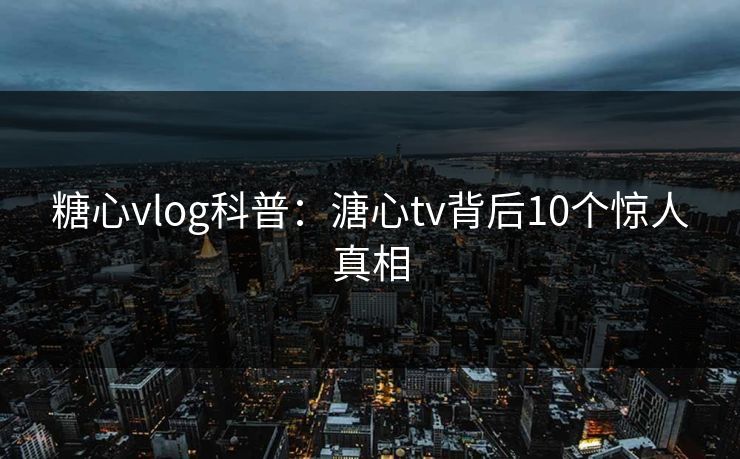 糖心vlog科普:溏心tv背后10个惊人真相 糖心vlog科普:溏心tv背后10个惊人真相