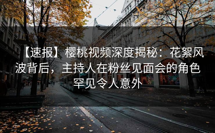 【速报】樱桃视频深度揭秘：花絮风波背后，主持人在粉丝见面会的角色罕见令人意外