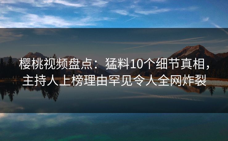 樱桃视频盘点:猛料10个细节真相,主持人上榜理由罕见令人全网炸裂 樱桃视频盘点:猛料10个细节真相,主持人上榜理由罕见令人全网炸裂